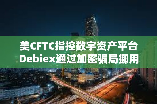 美CFTC指控數字資產平臺Debiex通過加密騙局挪用超230萬美元的客戶資產