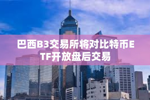 巴西B3交易所將對比特幣ETF開放盤后交易