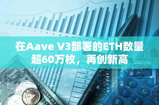 在Aave V3部署的ETH數量超60萬枚，再創新高