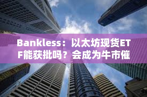 Bankless：以太坊現貨ETF能獲批嗎？會成為牛市催化劑嗎？