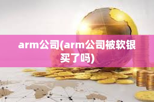 arm公司(arm公司被軟銀買了嗎)