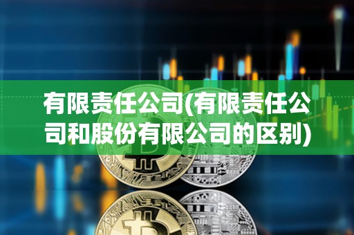 有限責任公司(有限責任公司和股份有限公司的區別)