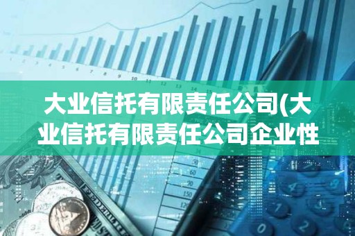 大業信托有限責任公司(大業信托有限責任公司企業性質)
