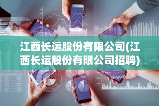江西長運股份有限公司(江西長運股份有限公司招聘) 江西長運股份有限公司(江西長運股份有限公司招聘)