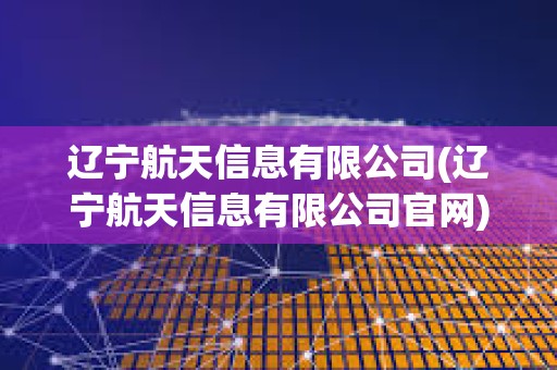 遼寧航天信息有限公司(遼寧航天信息有限公司官網(wǎng)) 遼寧航天信息有限公司(遼寧航天信息有限公司官網(wǎng))