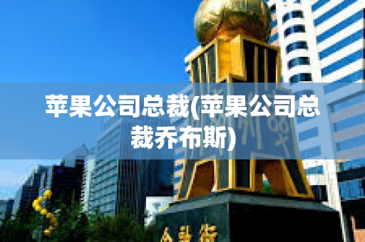 蘋(píng)果公司總裁(蘋(píng)果公司總裁喬布斯)