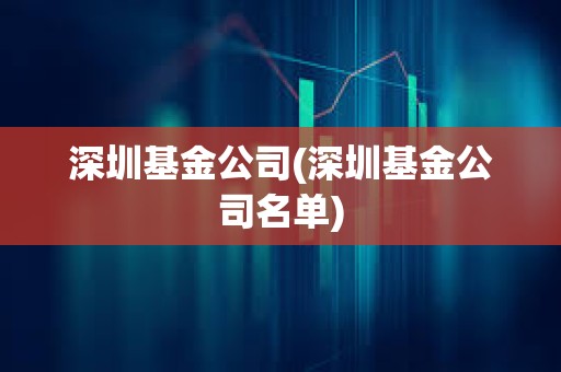 深圳基金公司(深圳基金公司名單)