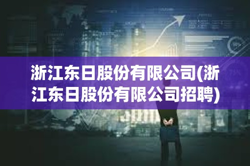 浙江東日股份有限公司(浙江東日股份有限公司招聘)