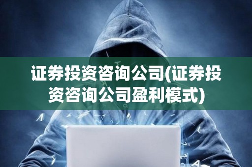證券投資咨詢公司(證券投資咨詢公司盈利模式)