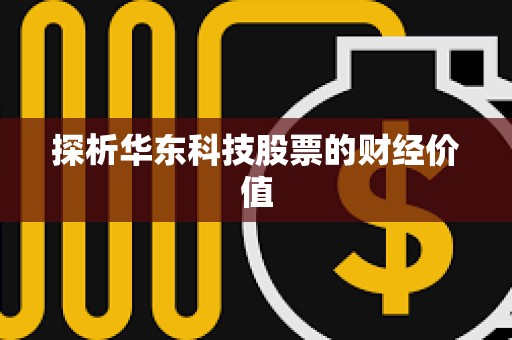 ?探析華東科技股票的財經價值