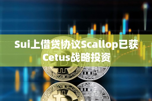 Sui上借貸協議Scallop已獲Cetus戰略投資