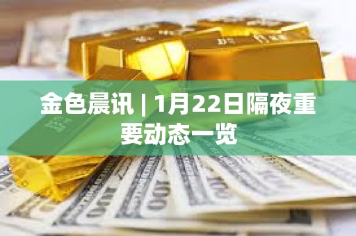 金色晨訊 | 1月22日隔夜重要動態(tài)一覽 金色晨訊 | 1月22日隔夜重要動態(tài)一覽