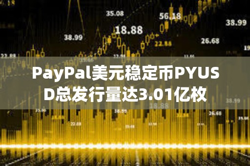 PayPal美元穩(wěn)定幣PYUSD總發(fā)行量達(dá)3.01億枚