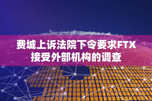 費(fèi)城上訴法院下令要求FTX接受外部機(jī)構(gòu)的調(diào)查