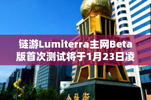 鏈游Lumiterra主網Beta版首次測試將于1月23日凌晨結束