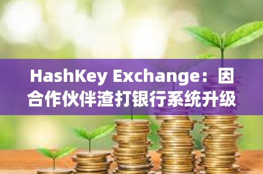 HashKey Exchange：因合作伙伴渣打銀行系統升級，下周一充值到賬將有所延遲