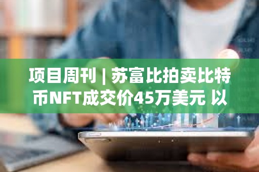項目周刊 | 蘇富比拍賣比特幣NFT成交價45萬美元 以太坊質押網絡SSV推出無需許可的主網