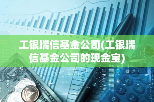 工銀瑞信基金公司(工銀瑞信基金公司的現(xiàn)金寶)