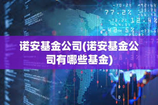 諾安基金公司(諾安基金公司有哪些基金) 諾安基金公司(諾安基金公司有哪些基金)