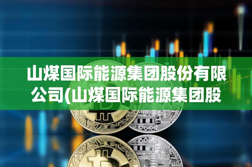 山煤國際能源集團股份有限公司(山煤國際能源集團股份有限公司電話)