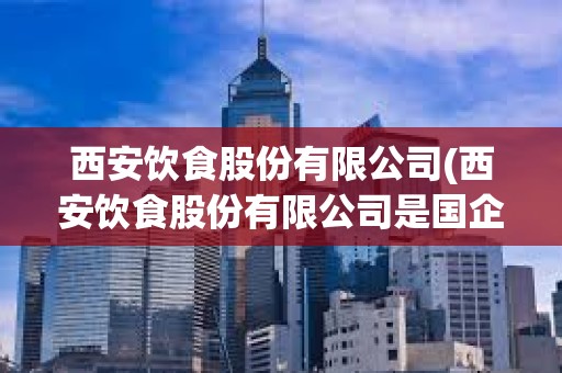 西安飲食股份有限公司(西安飲食股份有限公司是國企嗎)