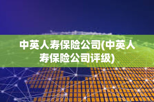 中英人壽保險公司(中英人壽保險公司評級)