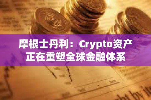 摩根士丹利：Crypto資產正在重塑全球金融體系