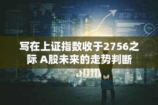 寫在上證指數收于2756之際 A股未來的走勢判斷 寫在上證指數收于2756之際 A股未來的走勢判斷