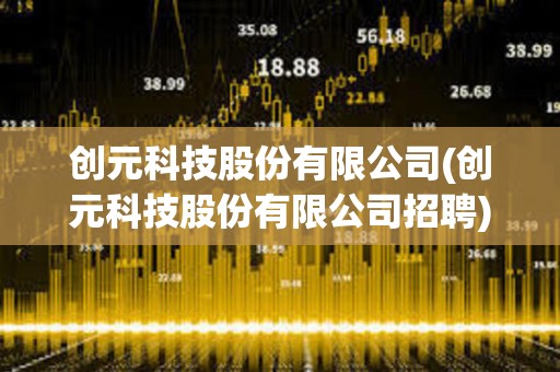 創(chuàng)元科技股份有限公司(創(chuàng)元科技股份有限公司招聘) 創(chuàng)元科技股份有限公司(創(chuàng)元科技股份有限公司招聘)