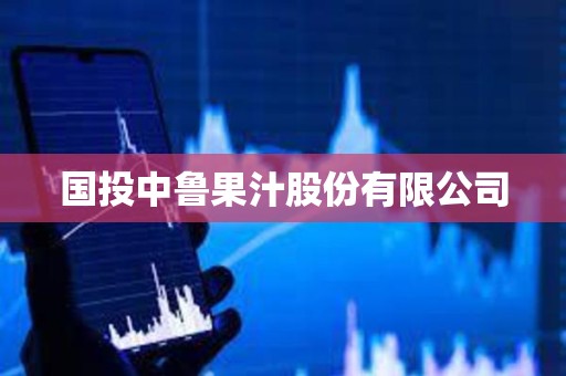 國投中魯果汁股份有限公司 國投中魯果汁股份有限公司