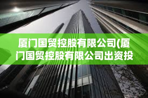 廈門國貿控股有限公司(廈門國貿控股有限公司出資投股企業是國企還是私企) 廈門國貿控股有限公司(廈門國貿控股有限公司出資投股企業是國企還是私企)