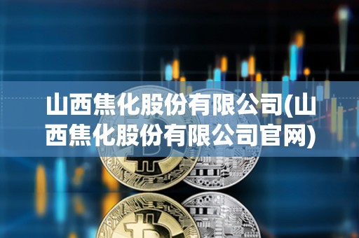 山西焦化股份有限公司(山西焦化股份有限公司官網)