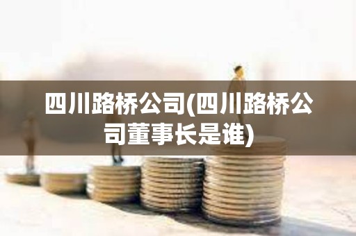 四川路橋公司(四川路橋公司董事長是誰) 四川路橋公司(四川路橋公司董事長是誰)