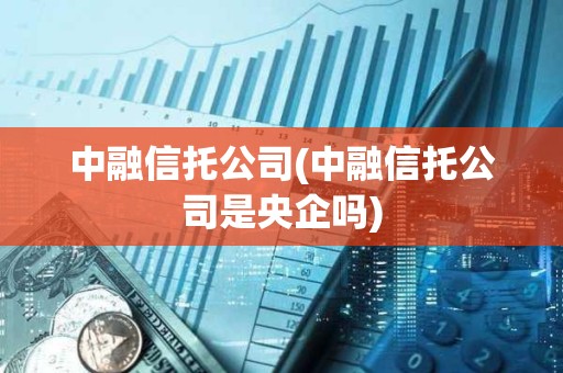 中融信托公司(中融信托公司是央企嗎) 中融信托公司(中融信托公司是央企嗎)