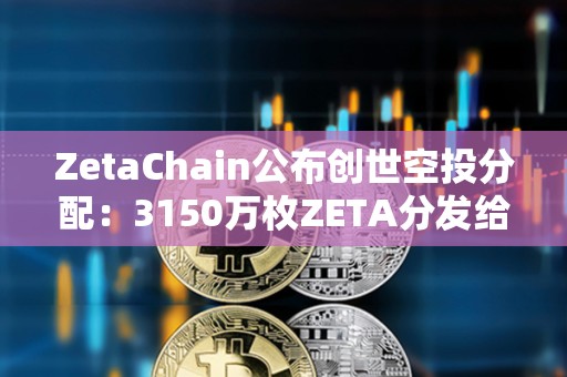 ZetaChain公布創世空投分配：3150萬枚ZETA分發給逾80萬名ZetaLabs用戶和貢獻者