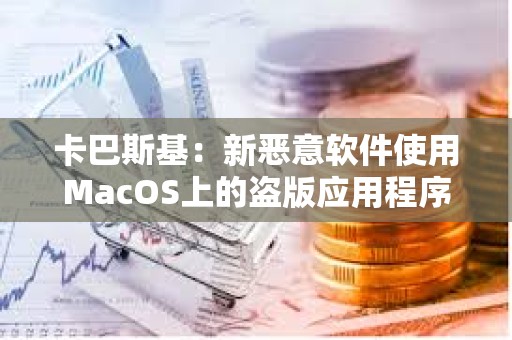 卡巴斯基：新惡意軟件使用MacOS上的盜版應用程序劫持加密錢包