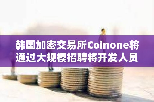 韓國加密交易所Coinone將通過大規模招聘將開發人員增加25%以上