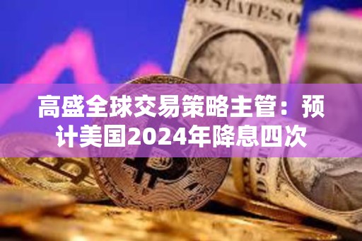 高盛全球交易策略主管：預計美國2024年降息四次