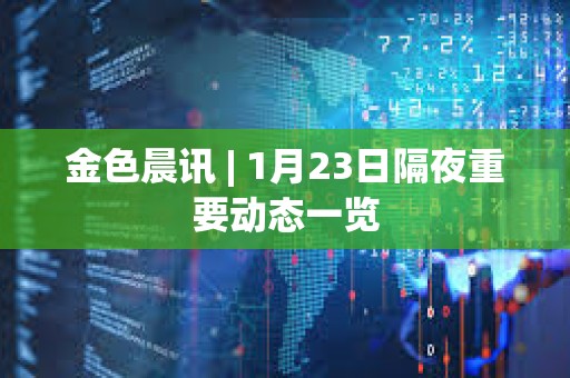 金色晨訊 | 1月23日隔夜重要動態(tài)一覽