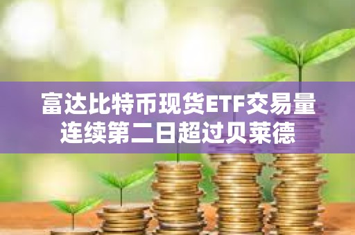 富達(dá)比特幣現(xiàn)貨ETF交易量連續(xù)第二日超過貝萊德