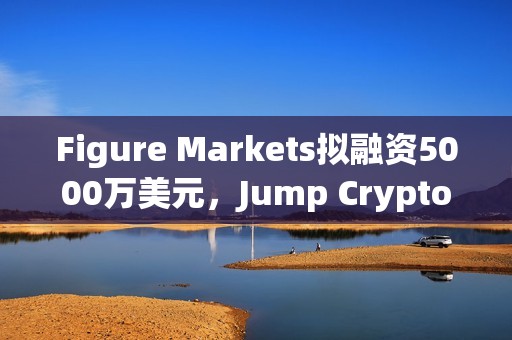 Figure Markets擬融資5000萬美元,Jump Crypto或成為主要投資方 Figure Markets擬融資5000萬美元,Jump Crypto或成為主要投資方
