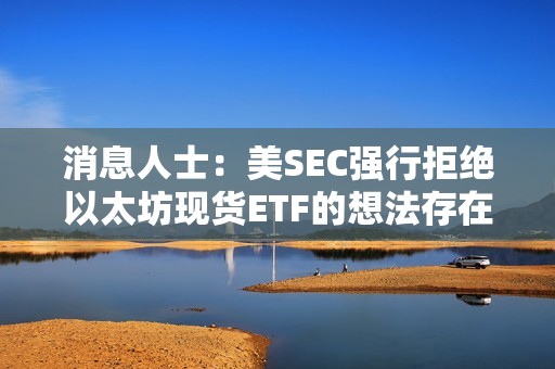 消息人士：美SEC強行拒絕以太坊現貨ETF的想法存在“內部阻力”