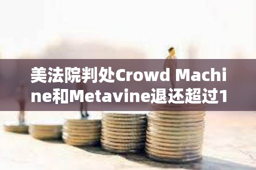 美法院判處Crowd Machine和Metavine退還超過1967萬美元的非法加密ICO資金