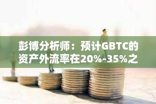 彭博分析師：預計GBTC的資產外流率在20%-35%之間