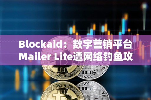 Blockaid：數字營銷平臺Mailer Lite遭網絡釣魚攻擊，損失超60萬美元