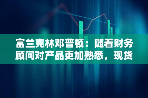 富蘭克林鄧普頓：隨著財務顧問對產品更加熟悉，現貨比特幣ETF將獲得吸引力