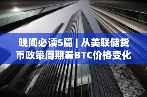 晚間必讀5篇 | 從美聯儲貨幣政策周期看BTC價格變化 晚間必讀5篇 | 從美聯儲貨幣政策周期看BTC價格變化