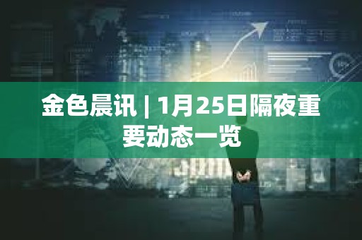 金色晨訊 | 1月25日隔夜重要動態一覽