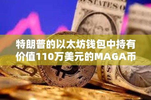 特朗普的以太坊錢包中持有價值110萬美元的MAGA幣
