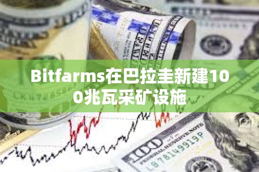 Bitfarms在巴拉圭新建100兆瓦采礦設施